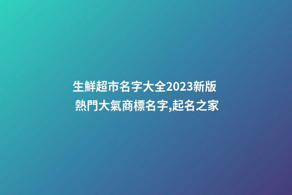 生鮮超市名字大全2023新版 熱門大氣商標名字,起名之家-第1張-店鋪起名-玄機派